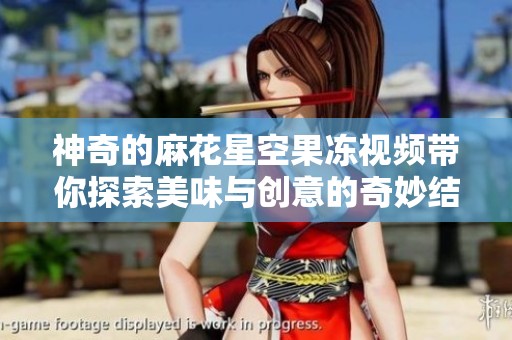 神奇的麻花星空果冻视频带你探索美味与创意的奇妙结合