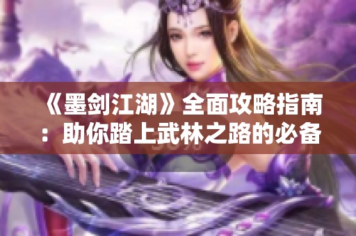 《墨剑江湖》全面攻略指南：助你踏上武林之路的必备宝典