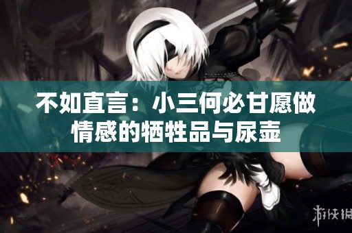 不如直言：小三何必甘愿做情感的牺牲品与尿壶