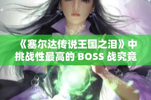 《塞尔达传说王国之泪》中挑战性最高的 BOSS 战究竟是哪一场？