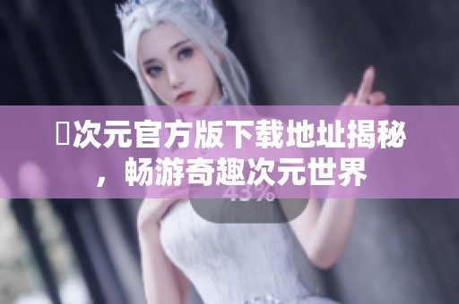 囧次元官方版下载地址揭秘，畅游奇趣次元世界