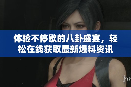 体验不停歇的八卦盛宴，轻松在线获取最新爆料资讯