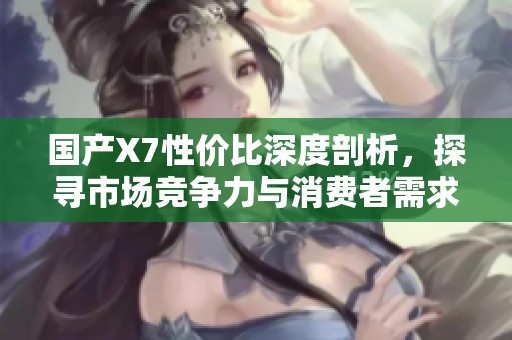 国产X7性价比深度剖析，探寻市场竞争力与消费者需求