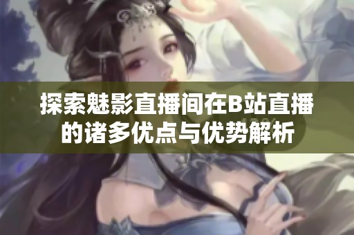 探索魅影直播间在B站直播的诸多优点与优势解析