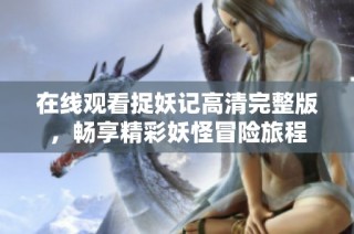 在线观看捉妖记高清完整版，畅享精彩妖怪冒险旅程