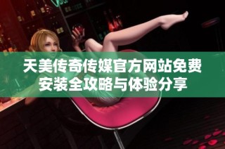 天美传奇传媒官方网站免费安装全攻略与体验分享