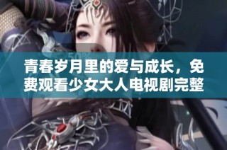 青春岁月里的爱与成长，免费观看少女大人电视剧完整版