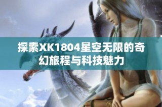 探索XK1804星空无限的奇幻旅程与科技魅力