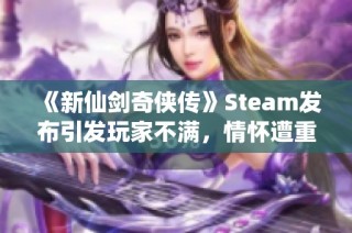 《新仙剑奇侠传》Steam发布引发玩家不满，情怀遭重创