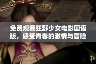 免费观看狂野少女电影国语版，感受青春的激情与冒险