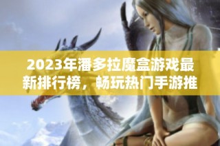 2023年潘多拉魔盒游戏最新排行榜，畅玩热门手游推荐