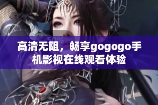 高清无阻，畅享gogogo手机影视在线观看体验