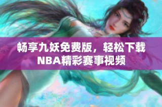 畅享九妖免费版，轻松下载NBA精彩赛事视频