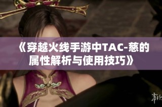 《穿越火线手游中TAC-慈的属性解析与使用技巧》
