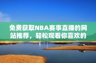 免费获取NBA赛事直播的网站推荐，轻松观看你喜欢的比赛