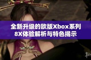 全新升级的欧版Xbox系列8X体验解析与特色揭示