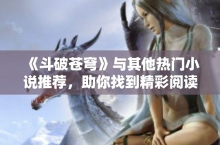 《斗破苍穹》与其他热门小说推荐，助你找到精彩阅读之旅