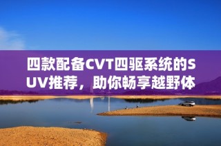 四款配备CVT四驱系统的SUV推荐，助你畅享越野体验