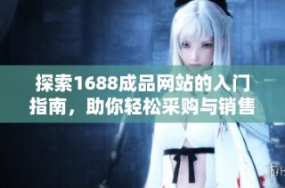 探索1688成品网站的入门指南，助你轻松采购与销售