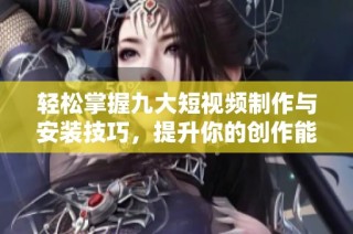 轻松掌握九大短视频制作与安装技巧，提升你的创作能力