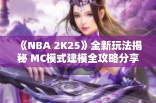《NBA 2K25》全新玩法揭秘 MC模式建模全攻略分享