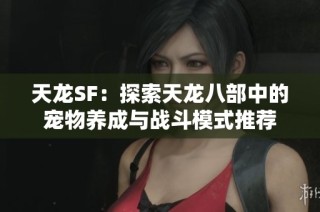 天龙SF：探索天龙八部中的宠物养成与战斗模式推荐