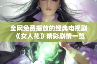 全网免费播放的经典电视剧《女人花》精彩剧情一览