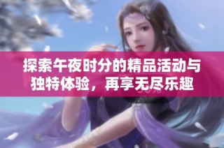 探索午夜时分的精品活动与独特体验，再享无尽乐趣