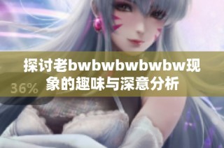 探讨老bwbwbwbwbw现象的趣味与深意分析