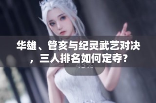 华雄、管亥与纪灵武艺对决，三人排名如何定夺？