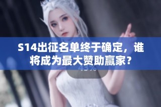 S14出征名单终于确定，谁将成为最大赞助赢家？