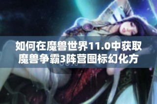如何在魔兽世界11.0中获取魔兽争霸3阵营图标幻化方法详解