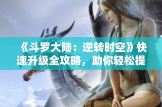 《斗罗大陆：逆转时空》快速升级全攻略，助你轻松提升实力