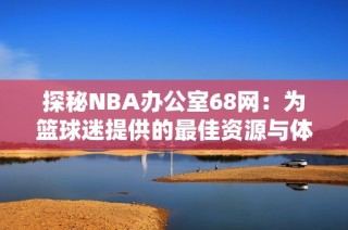 探秘NBA办公室68网：为篮球迷提供的最佳资源与体验