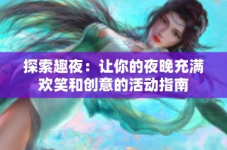 探索趣夜：让你的夜晚充满欢笑和创意的活动指南