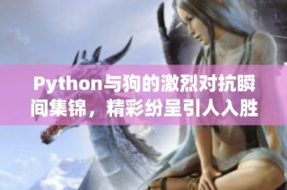 Python与狗的激烈对抗瞬间集锦，精彩纷呈引人入胜