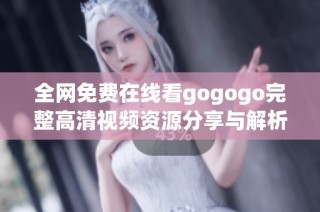 全网免费在线看gogogo完整高清视频资源分享与解析