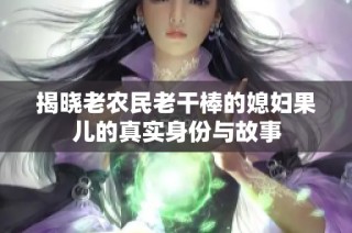 揭晓老农民老干棒的媳妇果儿的真实身份与故事