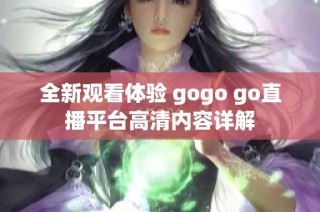 全新观看体验 gogo go直播平台高清内容详解