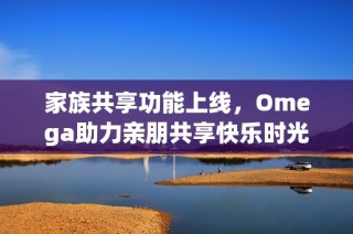 家族共享功能上线，Omega助力亲朋共享快乐时光