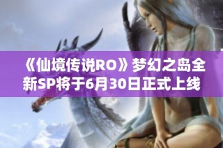 《仙境传说RO》梦幻之岛全新SP将于6月30日正式上线