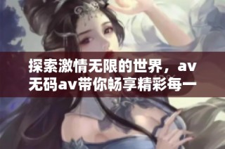 探索激情无限的世界，av无码av带你畅享精彩每一天