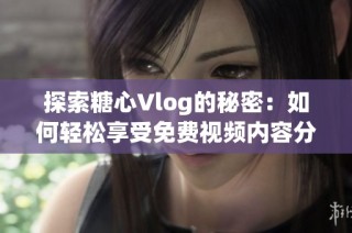 探索糖心Vlog的秘密：如何轻松享受免费视频内容分享