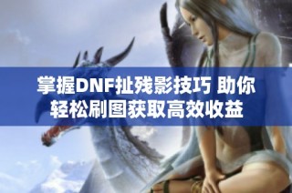 掌握DNF扯残影技巧 助你轻松刷图获取高效收益