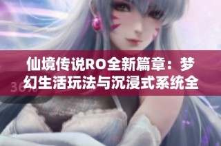 仙境传说RO全新篇章：梦幻生活玩法与沉浸式系统全景解析