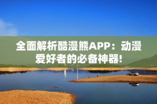 全面解析酷漫熊APP：动漫爱好者的必备神器!