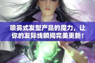 喷雾式发型产品的魔力，让你的发际线瞬间完美更新！