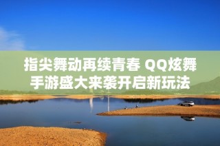 指尖舞动再续青春 QQ炫舞手游盛大来袭开启新玩法