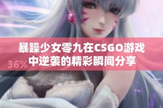 暴躁少女零九在CSGO游戏中逆袭的精彩瞬间分享