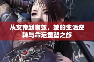 从女帝到官奴，她的生活逆转与命运重塑之旅